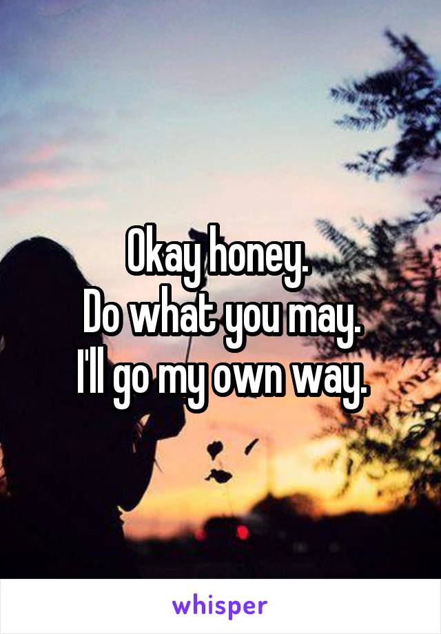 Okay honey. 
Do what you may.
I'll go my own way.