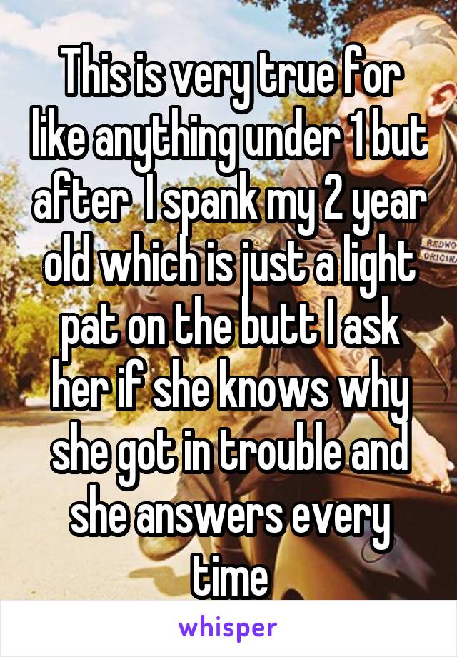 This is very true for like anything under 1 but after  I spank my 2 year old which is just a light pat on the butt I ask her if she knows why she got in trouble and she answers every time