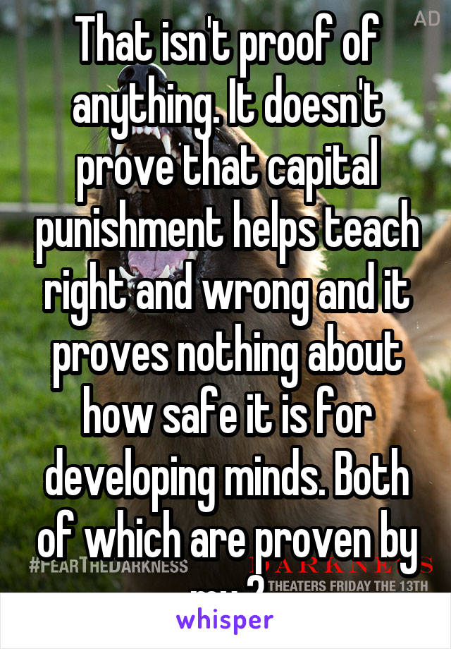 That isn't proof of anything. It doesn't prove that capital punishment helps teach right and wrong and it proves nothing about how safe it is for developing minds. Both of which are proven by my 2