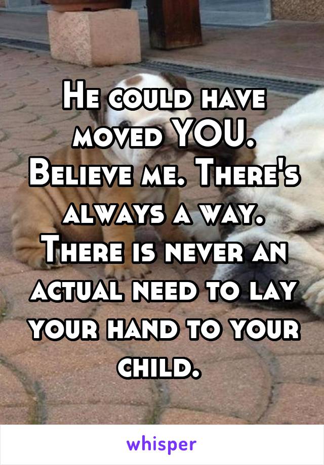 He could have moved YOU. Believe me. There's always a way.
There is never an actual need to lay your hand to your child. 