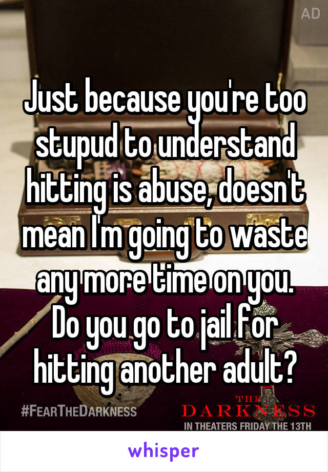 Just because you're too stupud to understand hitting is abuse, doesn't mean I'm going to waste any more time on you. Do you go to jail for hitting another adult?