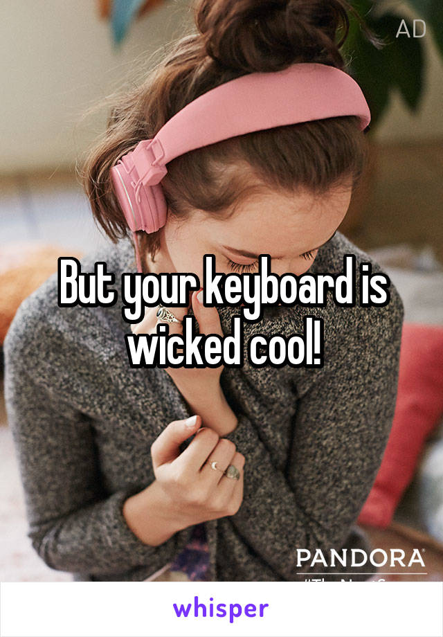 But your keyboard is wicked cool!