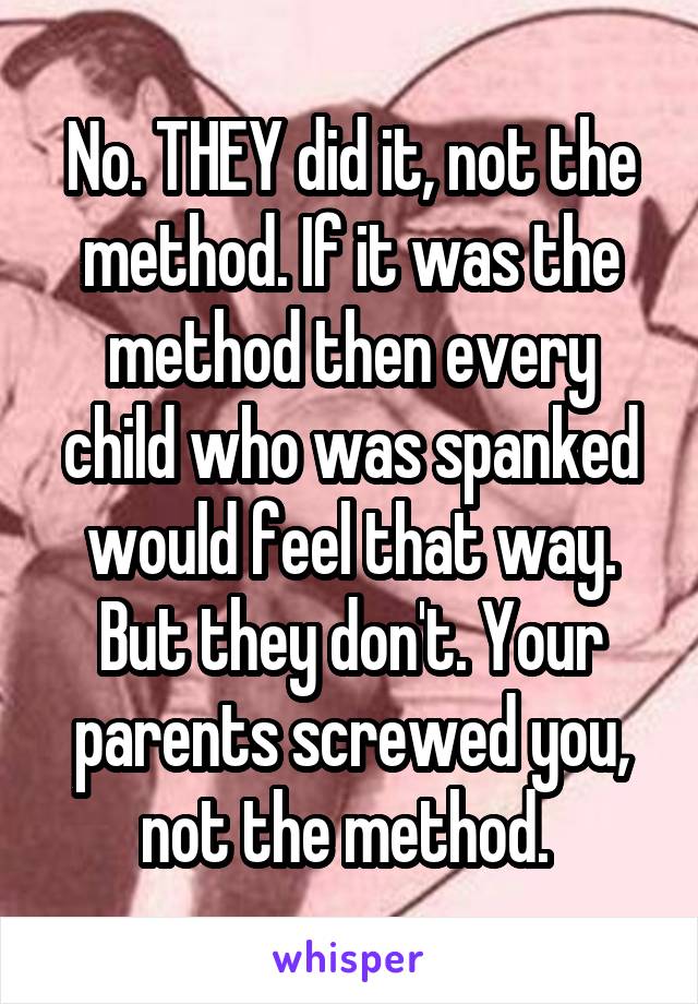 No. THEY did it, not the method. If it was the method then every child who was spanked would feel that way. But they don't. Your parents screwed you, not the method. 