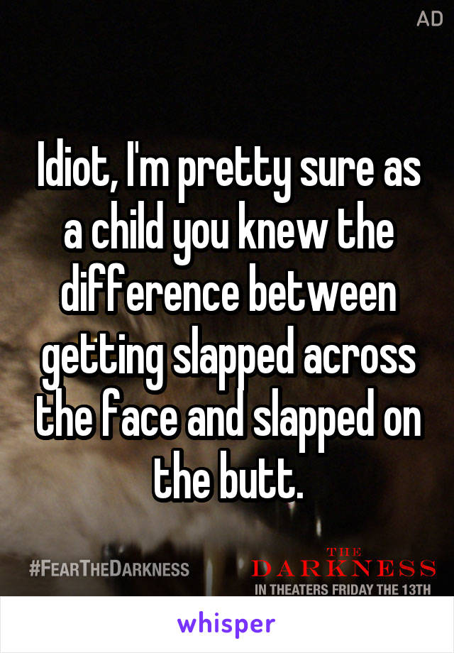 Idiot, I'm pretty sure as a child you knew the difference between getting slapped across the face and slapped on the butt.