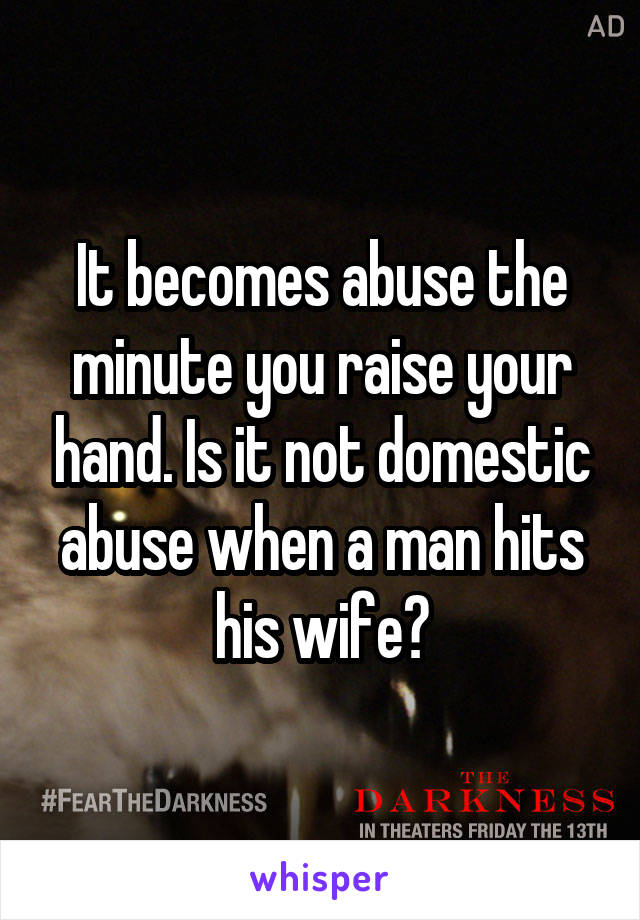 It becomes abuse the minute you raise your hand. Is it not domestic abuse when a man hits his wife?