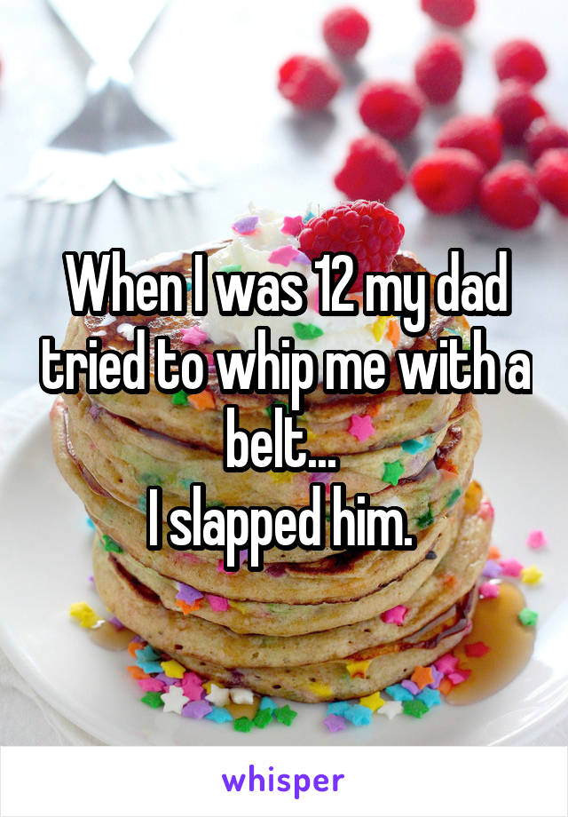 When I was 12 my dad tried to whip me with a belt... 
I slapped him. 