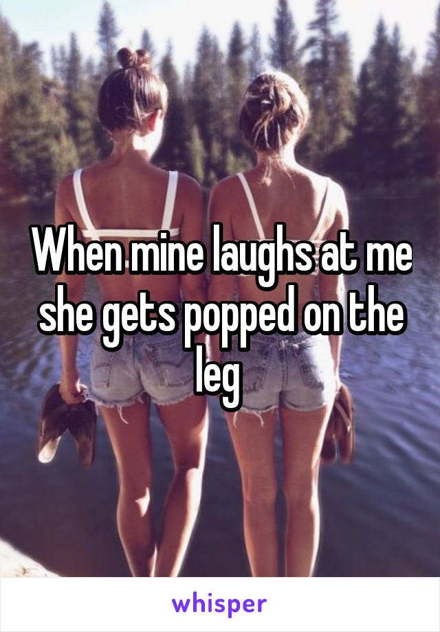 When mine laughs at me she gets popped on the leg 