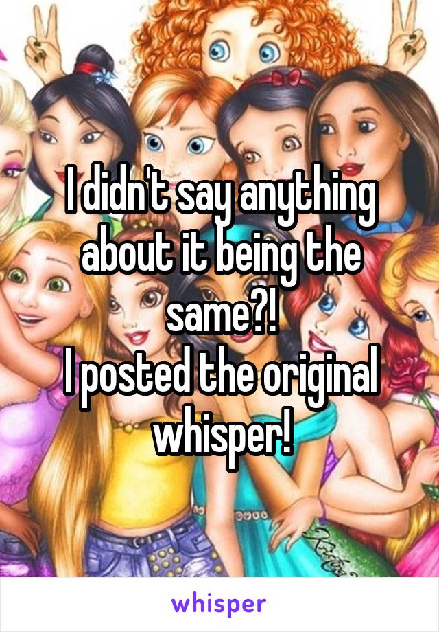 I didn't say anything about it being the same?!
I posted the original whisper!