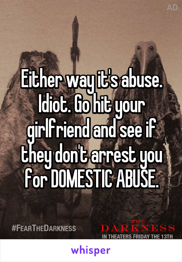 Either way it's abuse. Idiot. Go hit your girlfriend and see if they don't arrest you for DOMESTIC ABUSE.