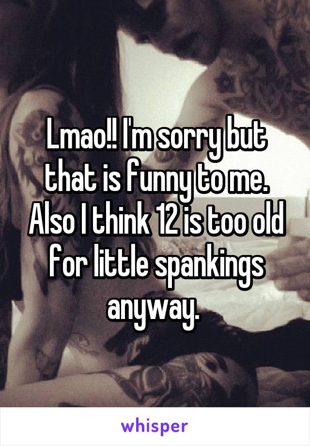 Lmao!! I'm sorry but that is funny to me. Also I think 12 is too old for little spankings anyway. 