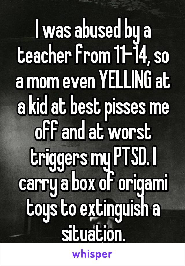 I was abused by a teacher from 11-14, so a mom even YELLING at a kid at best pisses me off and at worst triggers my PTSD. I carry a box of origami toys to extinguish a situation.