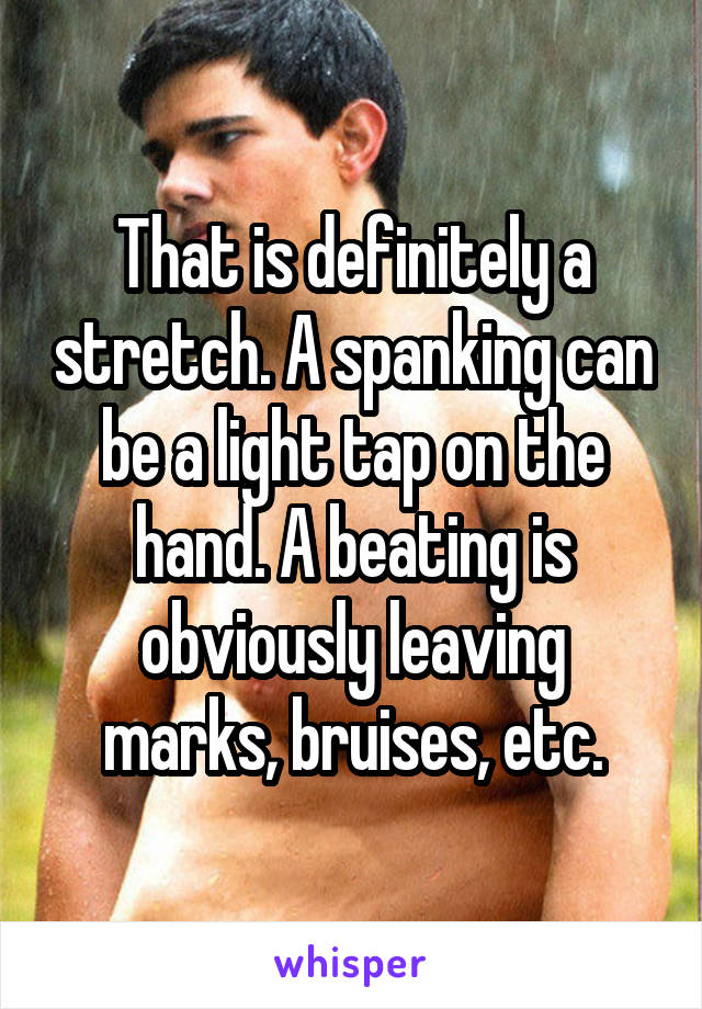 That is definitely a stretch. A spanking can be a light tap on the hand. A beating is obviously leaving marks, bruises, etc.