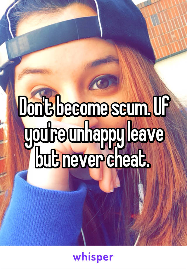Don't become scum. Uf you're unhappy leave but never cheat. 