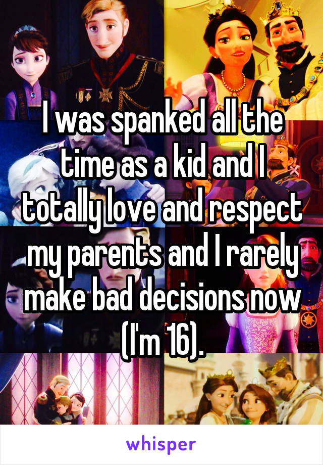 I was spanked all the time as a kid and I totally love and respect my parents and I rarely make bad decisions now (I'm 16).
