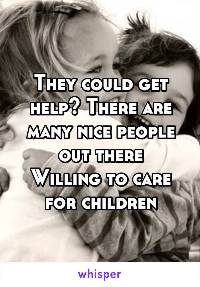 They could get help? There are many nice people out there
Willing to care for children