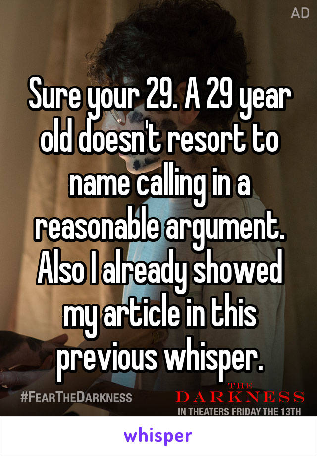 Sure your 29. A 29 year old doesn't resort to name calling in a reasonable argument. Also I already showed my article in this previous whisper.