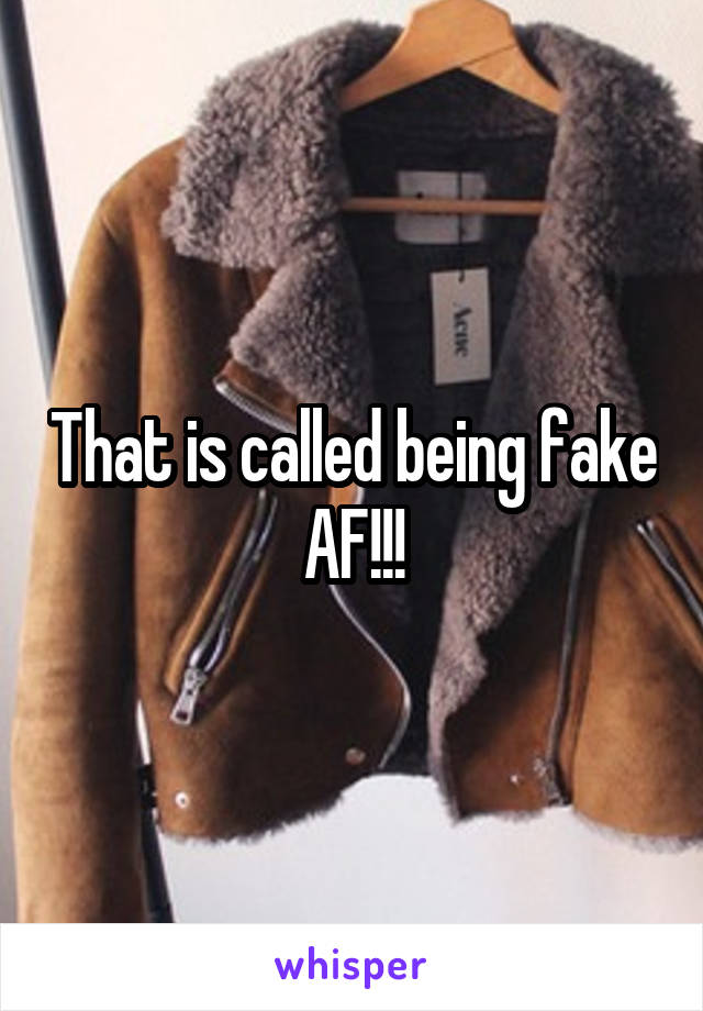 That is called being fake AF!!!