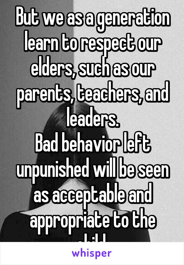 But we as a generation learn to respect our elders, such as our parents, teachers, and leaders.
Bad behavior left unpunished will be seen as acceptable and appropriate to the child.