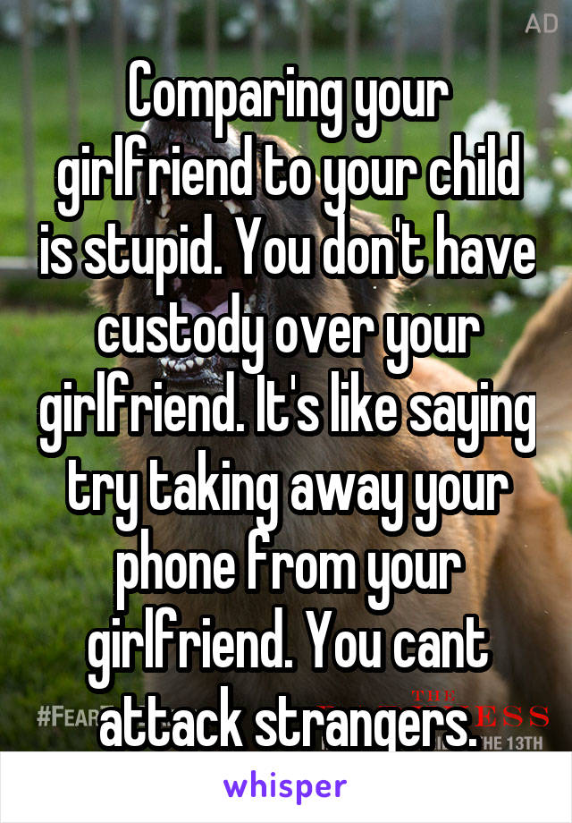 Comparing your girlfriend to your child is stupid. You don't have custody over your girlfriend. It's like saying try taking away your phone from your girlfriend. You cant attack strangers.