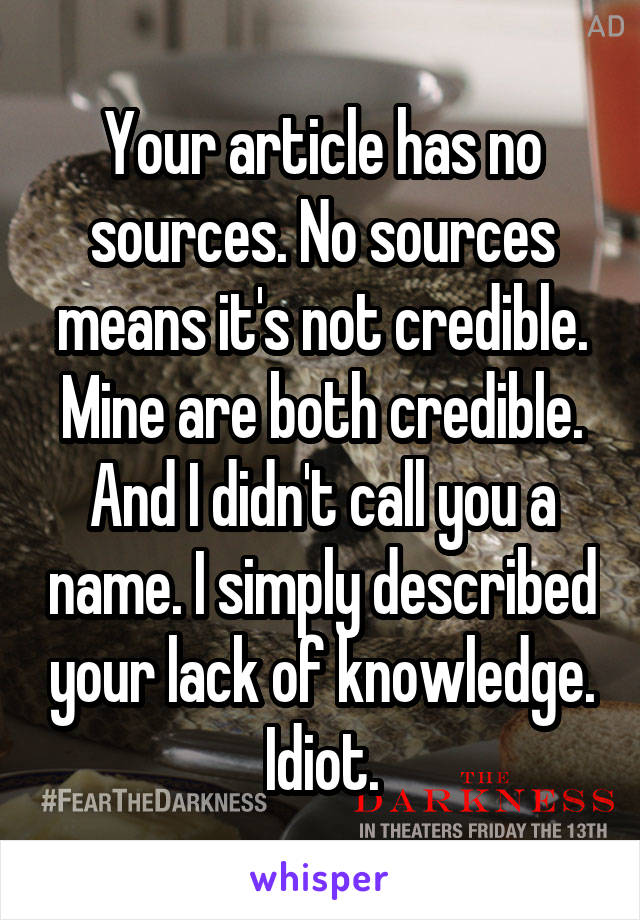 Your article has no sources. No sources means it's not credible. Mine are both credible. And I didn't call you a name. I simply described your lack of knowledge. Idiot.