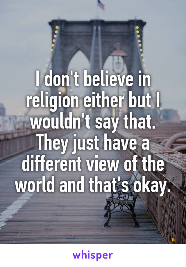 I don't believe in religion either but I wouldn't say that. They just have a different view of the world and that's okay.