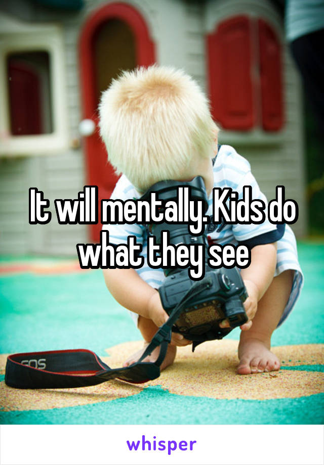 It will mentally. Kids do what they see