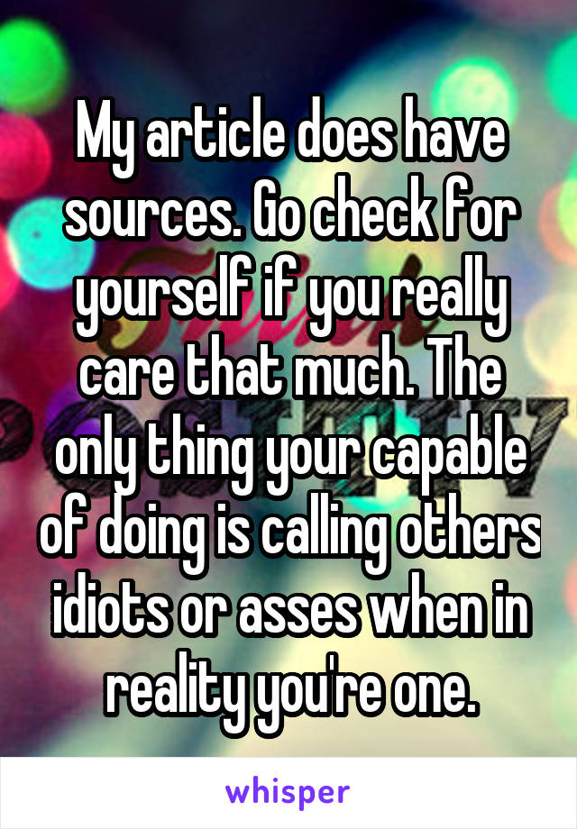 My article does have sources. Go check for yourself if you really care that much. The only thing your capable of doing is calling others idiots or asses when in reality you're one.