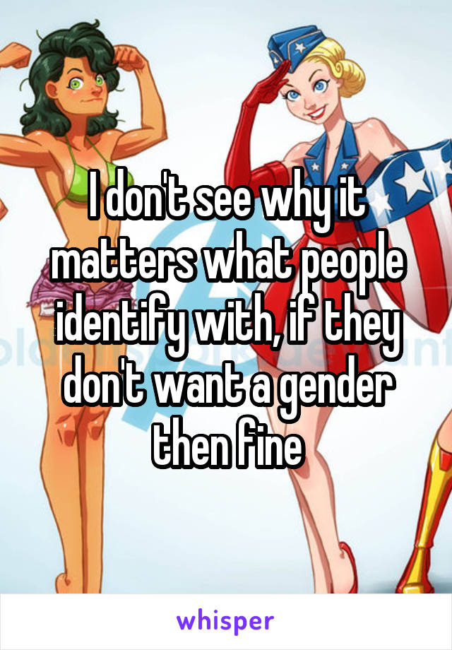 I don't see why it matters what people identify with, if they don't want a gender then fine