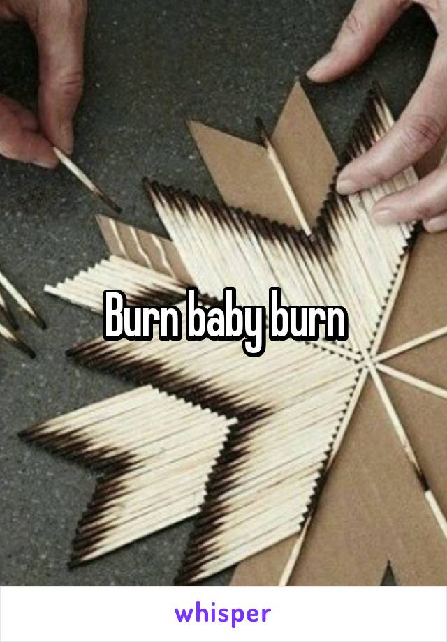 Burn baby burn