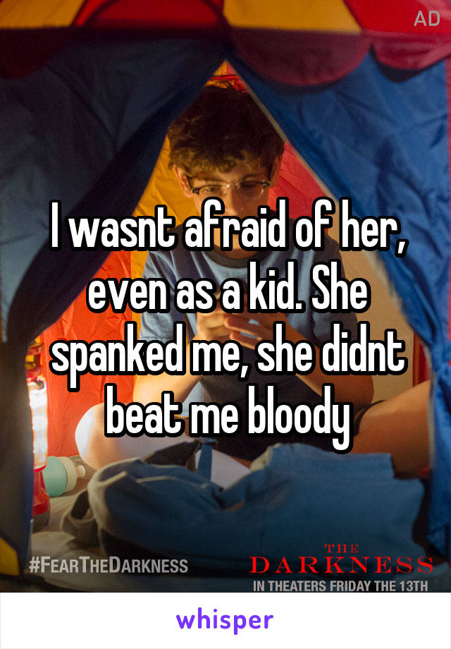 I wasnt afraid of her, even as a kid. She spanked me, she didnt beat me bloody