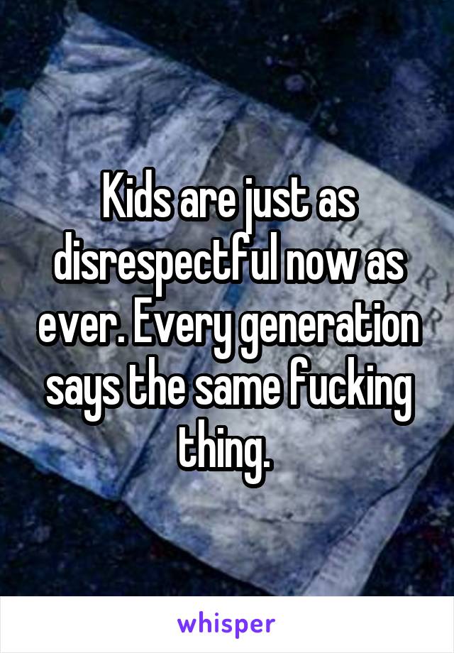 Kids are just as disrespectful now as ever. Every generation says the same fucking thing. 