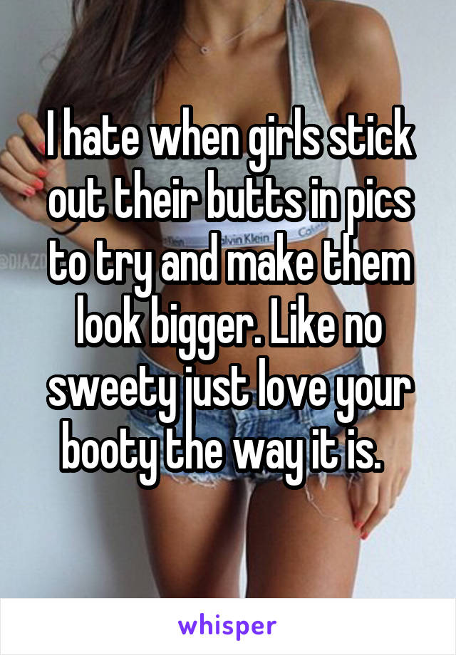I hate when girls stick out their butts in pics to try and make them look bigger. Like no sweety just love your booty the way it is.  
