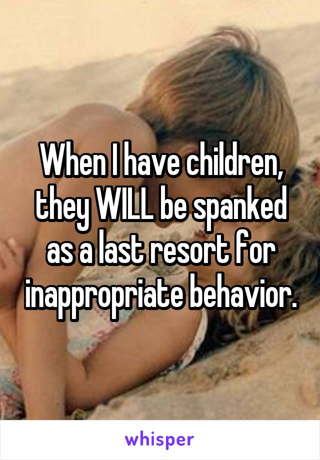 When I have children, they WILL be spanked as a last resort for inappropriate behavior.