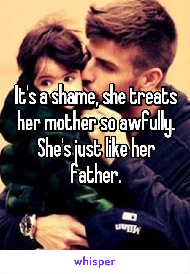 It's a shame, she treats her mother so awfully. She's just like her father.