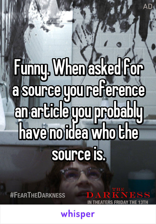 Funny. When asked for a source you reference an article you probably have no idea who the source is.