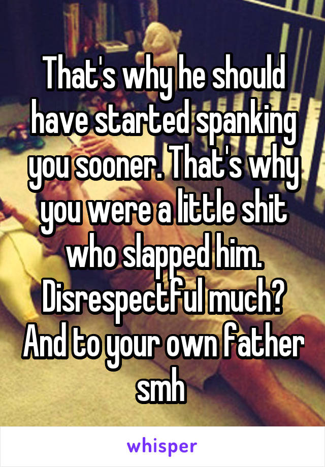 That's why he should have started spanking you sooner. That's why you were a little shit who slapped him. Disrespectful much? And to your own father smh 