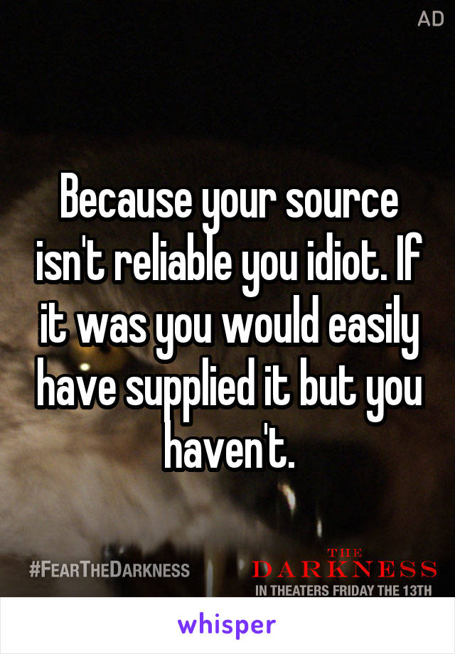 Because your source isn't reliable you idiot. If it was you would easily have supplied it but you haven't.