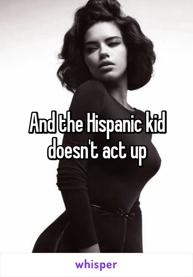 And the Hispanic kid doesn't act up