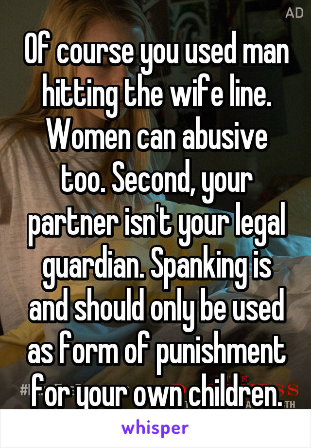 Of course you used man hitting the wife line. Women can abusive too. Second, your partner isn't your legal guardian. Spanking is and should only be used as form of punishment for your own children.