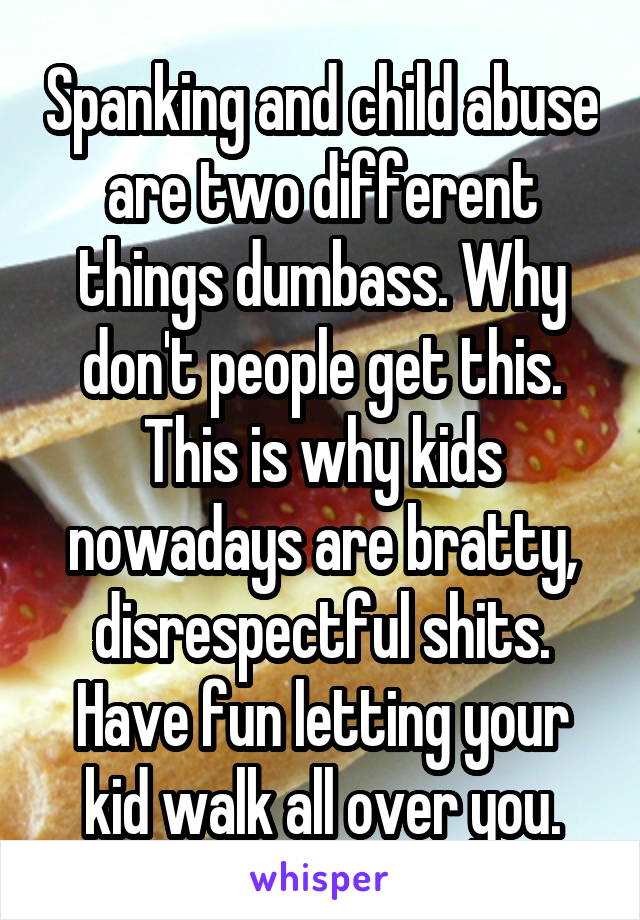 Spanking and child abuse are two different things dumbass. Why don't people get this. This is why kids nowadays are bratty, disrespectful shits. Have fun letting your kid walk all over you.