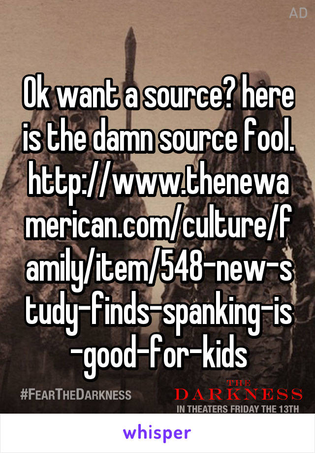 Ok want a source? here is the damn source fool. http://www.thenewamerican.com/culture/family/item/548-new-study-finds-spanking-is-good-for-kids