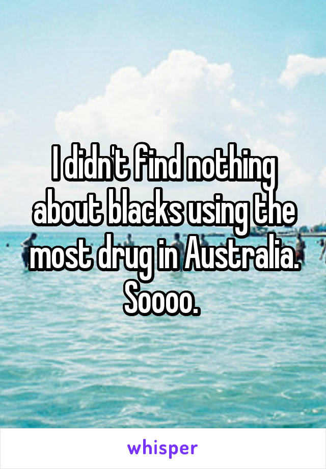 I didn't find nothing about blacks using the most drug in Australia.
Soooo. 