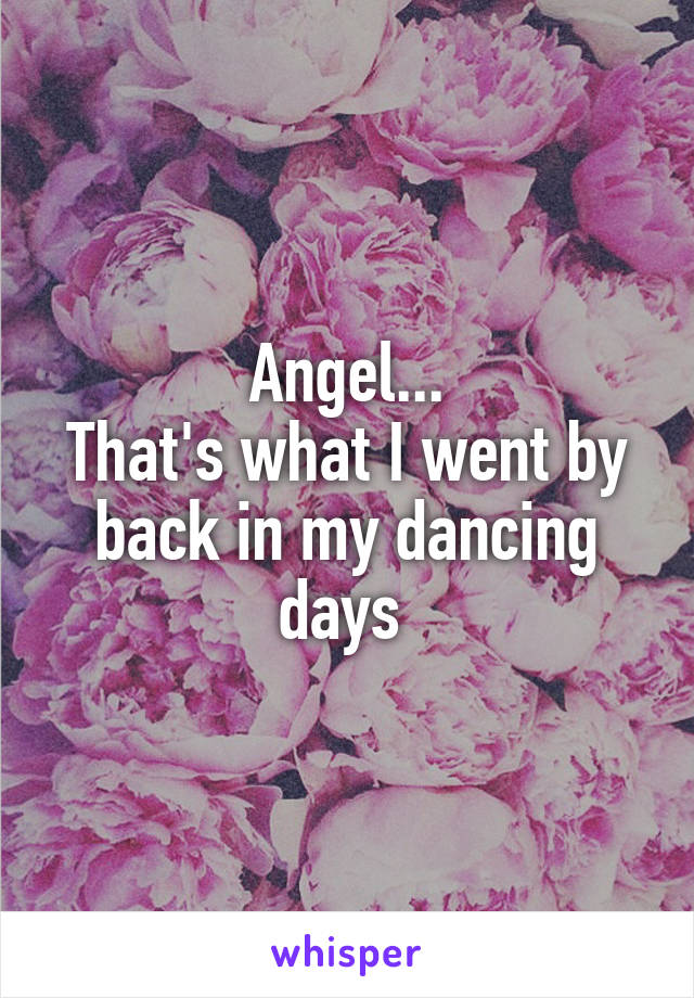 Angel...
That's what I went by back in my dancing days 