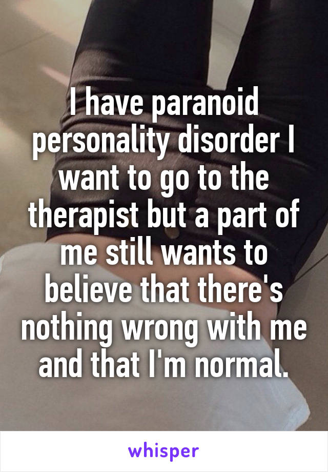 I have paranoid personality disorder I want to go to the therapist but a part of me still wants to believe that there's nothing wrong with me and that I'm normal.