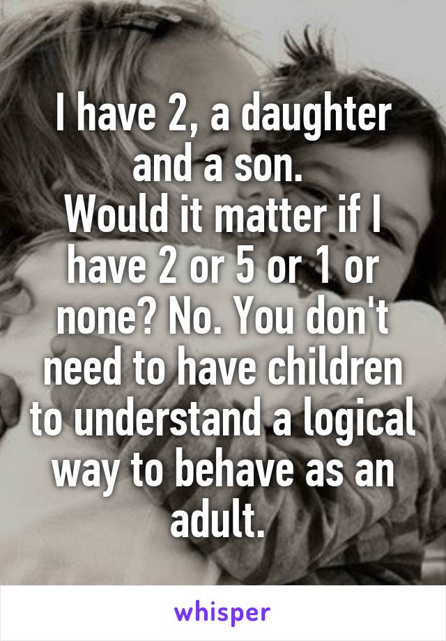 I have 2, a daughter and a son. 
Would it matter if I have 2 or 5 or 1 or none? No. You don't need to have children to understand a logical way to behave as an adult. 