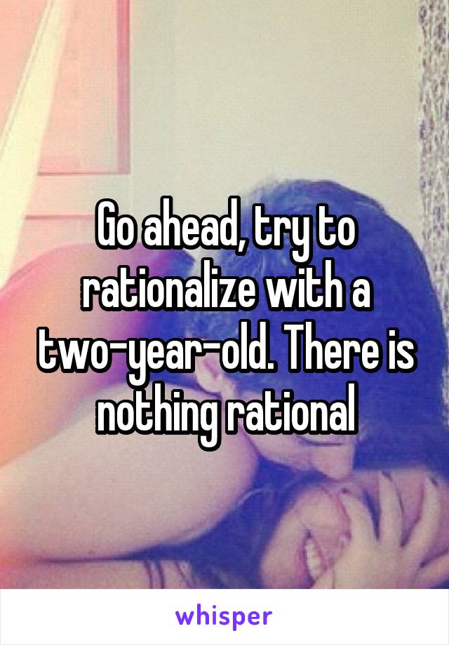 Go ahead, try to rationalize with a two-year-old. There is nothing rational