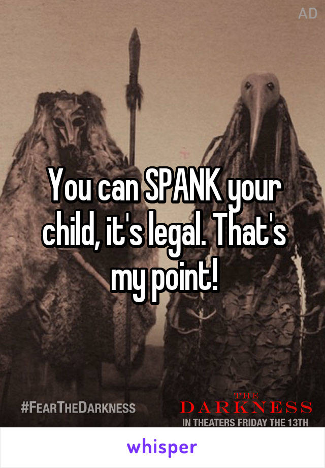 You can SPANK your child, it's legal. That's my point!