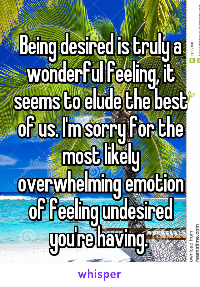 Being desired is truly a wonderful feeling, it seems to elude the best of us. I'm sorry for the most likely overwhelming emotion of feeling undesired you're having. 