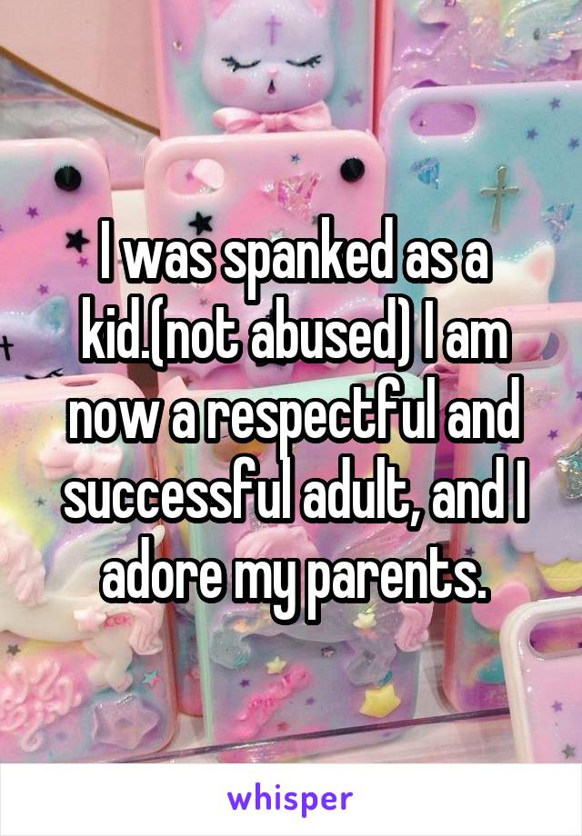 I was spanked as a kid.(not abused) I am now a respectful and successful adult, and I adore my parents.