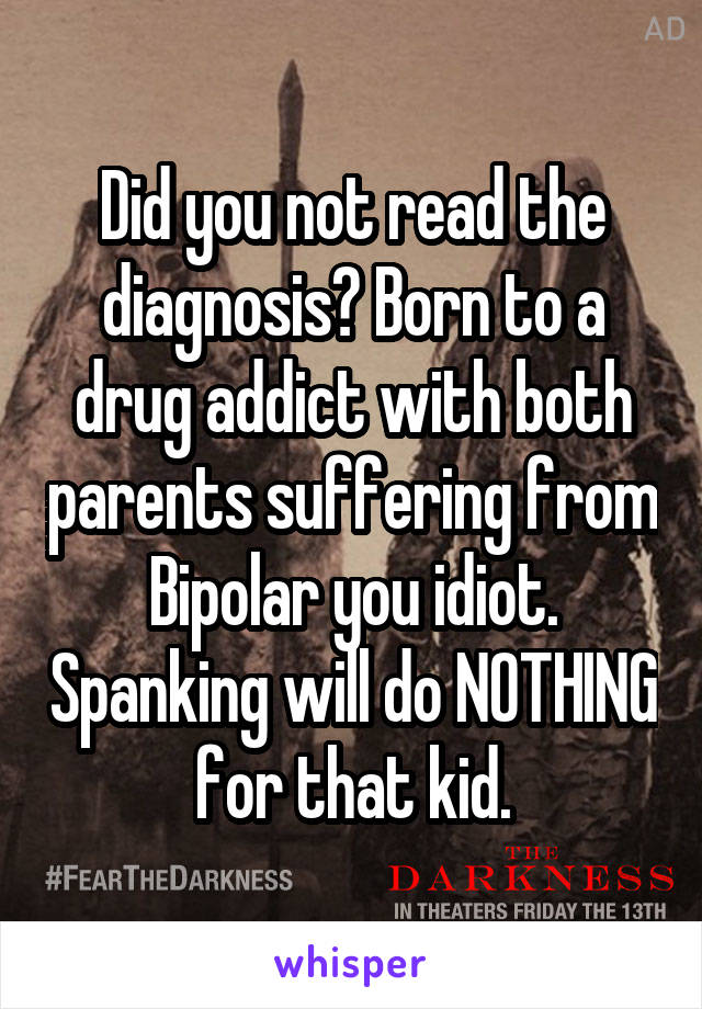 Did you not read the diagnosis? Born to a drug addict with both parents suffering from Bipolar you idiot. Spanking will do NOTHING for that kid.